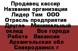 Продавец-кассир › Название организации ­ Лидер Тим, ООО › Отрасль предприятия ­ Другое › Минимальный оклад ­ 1 - Все города Работа » Вакансии   . Архангельская обл.,Северодвинск г.